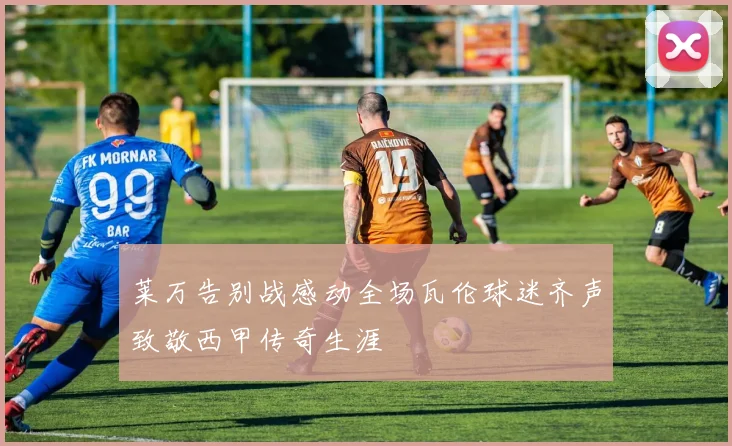 莱万告别战感动全场瓦伦球迷齐声致敬西甲传奇生涯