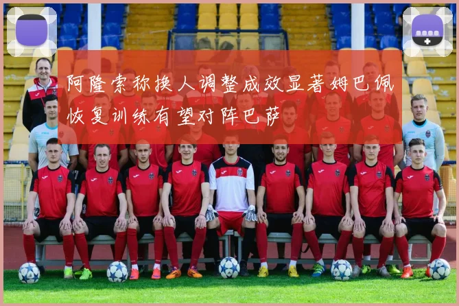 阿隆索称换人调整成效显著姆巴佩恢复训练有望对阵巴萨