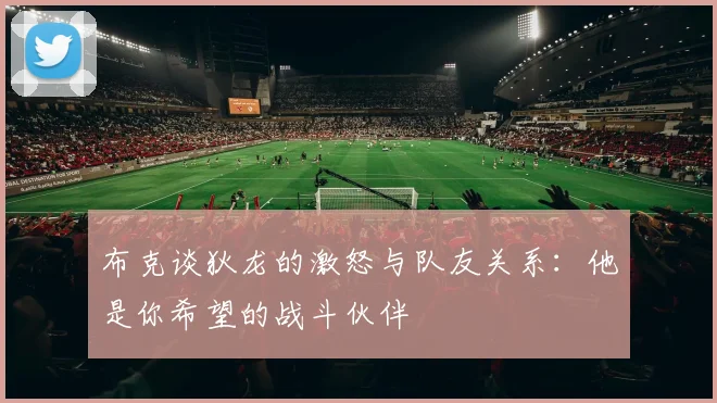 布克谈狄龙的激怒与队友关系：他是你希望的战斗伙伴