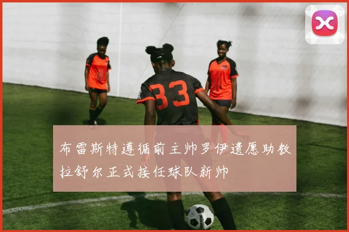 布雷斯特遵循前主帅罗伊遗愿助教拉舒尔正式接任球队新帅