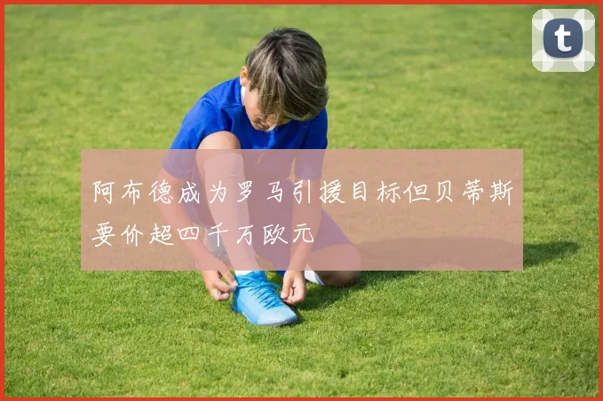 阿布德成为罗马引援目标但贝蒂斯要价超四千万欧元