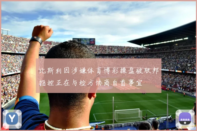 比斯利因涉嫌体育博彩操盘被联邦指控正在与检方协商自首事宜