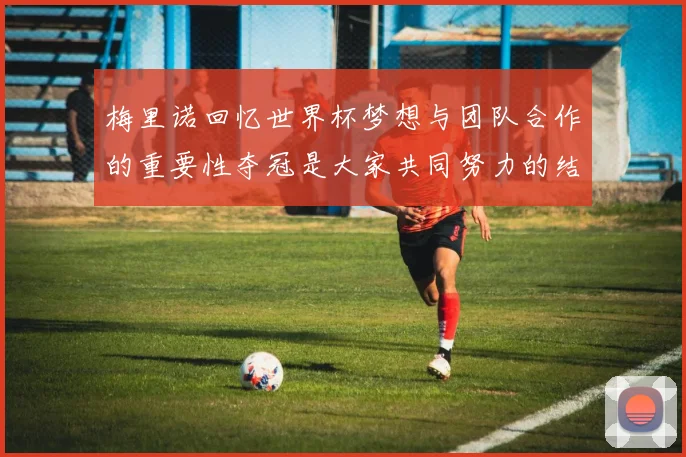 梅里诺回忆世界杯梦想与团队合作的重要性夺冠是大家共同努力的结果