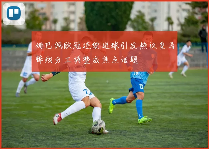 姆巴佩欧冠连续进球引发热议皇马锋线分工调整成焦点话题