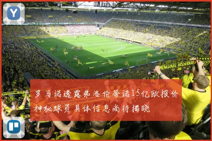 罗马诺透露弗洛伦蒂诺15亿欧报价神秘球员具体信息尚待揭晓
