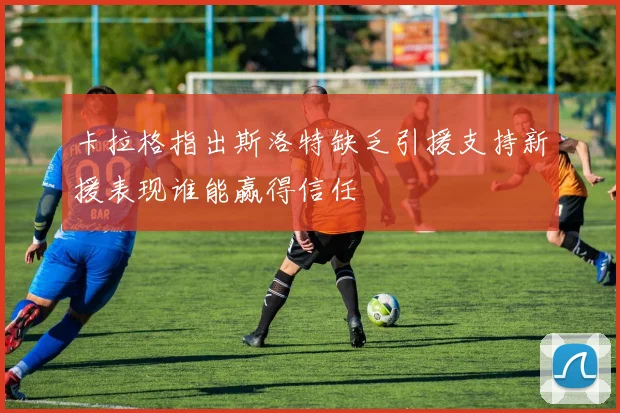 卡拉格指出斯洛特缺乏引援支持新援表现谁能赢得信任