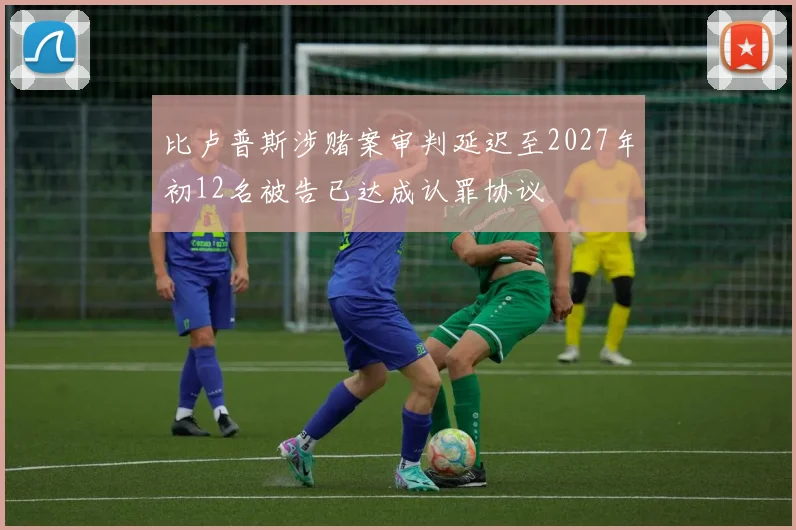比卢普斯涉赌案审判延迟至2027年初12名被告已达成认罪协议