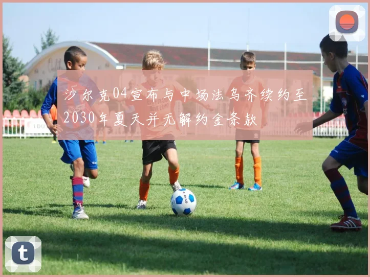 沙尔克04宣布与中场法乌齐续约至2030年夏天并无解约金条款