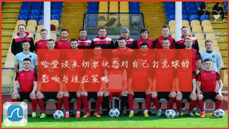 哈登谈米切尔状态对自己打无球的影响与适应策略