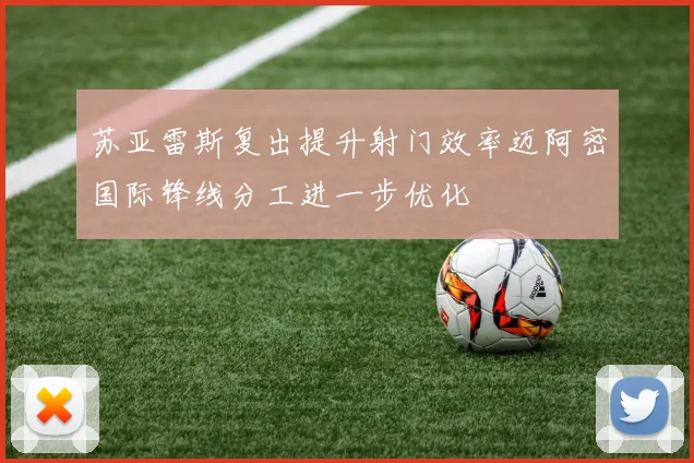 苏亚雷斯复出提升射门效率迈阿密国际锋线分工进一步优化