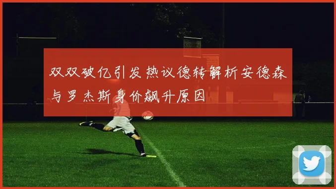 双双破亿引发热议德转解析安德森与罗杰斯身价飙升原因