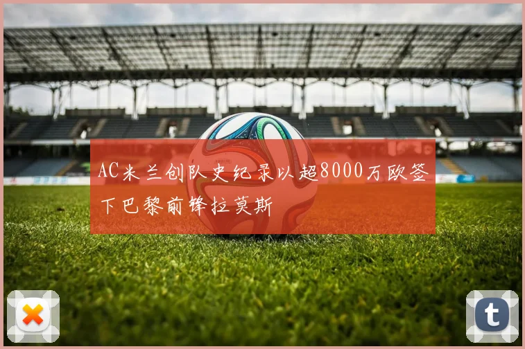 AC米兰创队史纪录以超8000万欧签下巴黎前锋拉莫斯
