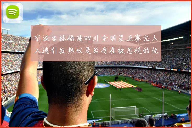 宁波吉林福建四川全明星正赛无人入选引发热议是否存在被忽视的优秀球员
