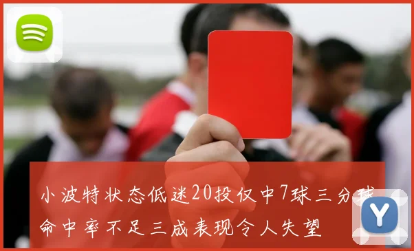 小波特状态低迷20投仅中7球三分球命中率不足三成表现令人失望