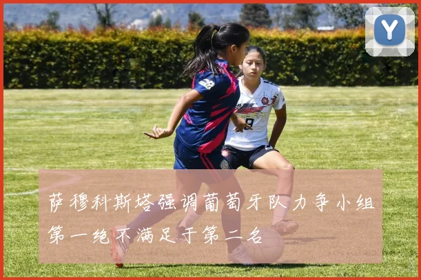 萨穆科斯塔强调葡萄牙队力争小组第一绝不满足于第二名