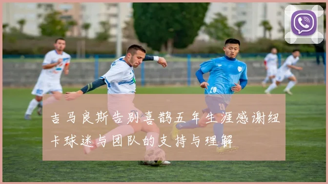 吉马良斯告别喜鹊五年生涯感谢纽卡球迷与团队的支持与理解