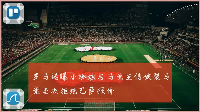 罗马诺曝小蜘蛛与马竞互信破裂马竞坚决拒绝巴萨报价
