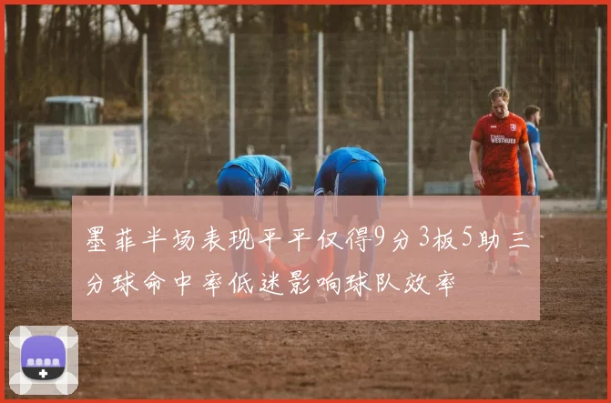 墨菲半场表现平平仅得9分3板5助三分球命中率低迷影响球队效率