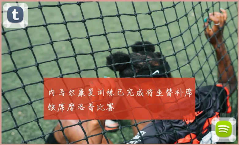 内马尔康复训练已完成将坐替补席缺席摩洛哥比赛