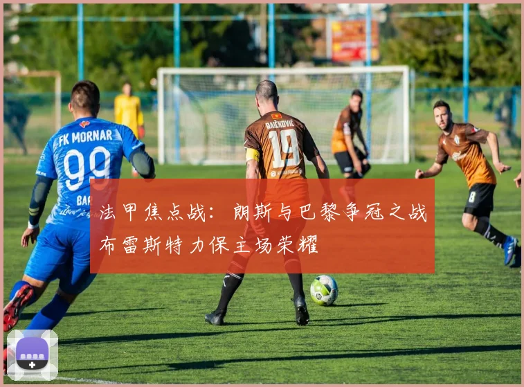 法甲焦点战：朗斯与巴黎争冠之战布雷斯特力保主场荣耀