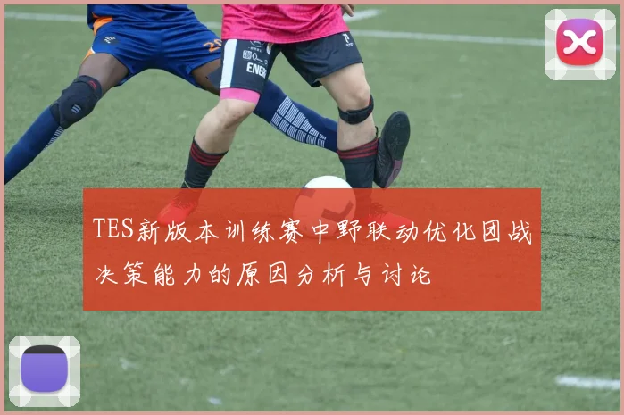 TES新版本训练赛中野联动优化团战决策能力的原因分析与讨论