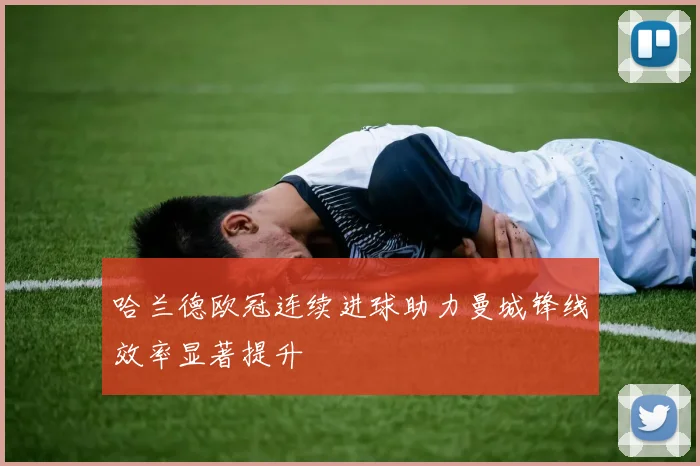 哈兰德欧冠连续进球助力曼城锋线效率显著提升
